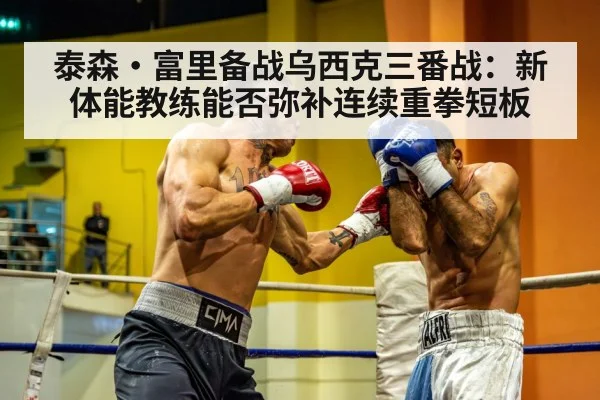 泰森·富里备战乌西克三番战：新体能教练能否弥补连续重拳短板