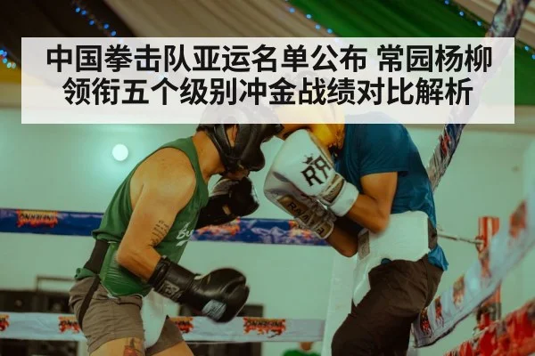 中国拳击队亚运名单公布 常园杨柳领衔五个级别冲金战绩对比解析