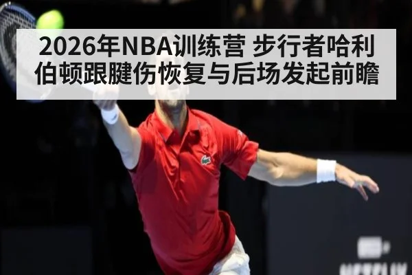 2026年NBA训练营 步行者哈利伯顿跟腱伤恢复与后场发起前瞻