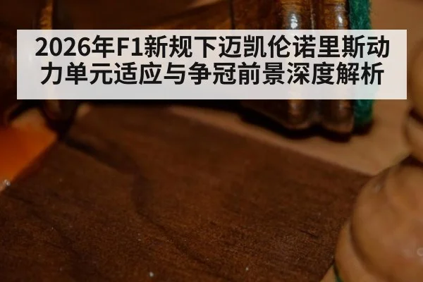2026年F1新规下迈凯伦诺里斯动力单元适应与争冠前景深度解析