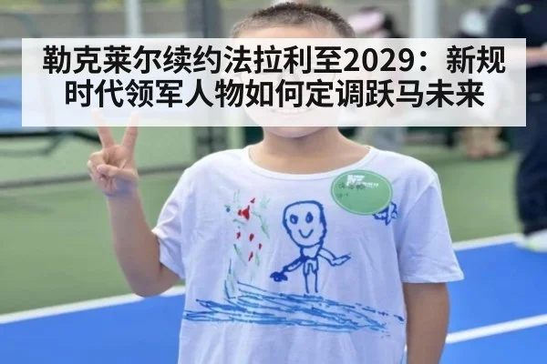 勒克莱尔续约法拉利至2029:新规时代领军人物如何定调跃马未来