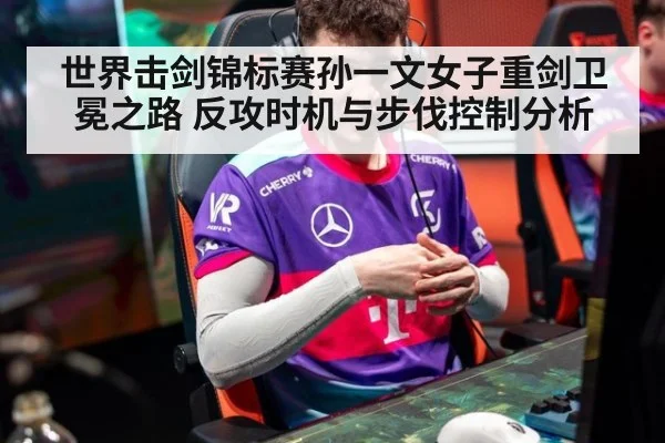 世界击剑锦标赛孙一文女子重剑卫冕之路 反攻时机与步伐控制分析